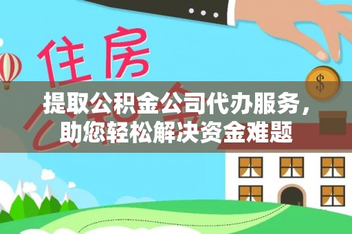 新丰提取公积金公司代办服务，助您轻松解决资金难题