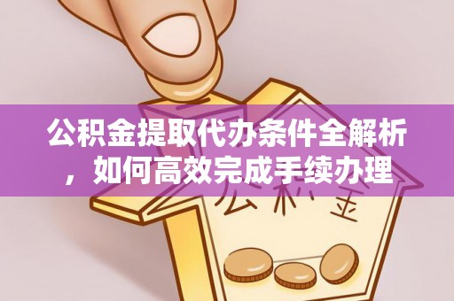 新丰公积金提取代办条件全解析，如何高效完成手续办理