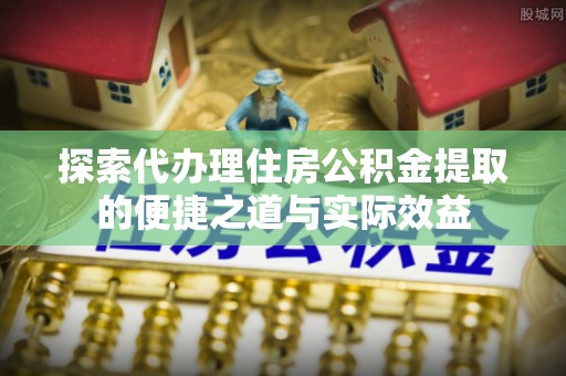 新丰探索代办理住房公积金提取的便捷之道与实际效益