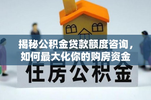 新丰揭秘公积金贷款额度咨询，如何最大化你的购房资金