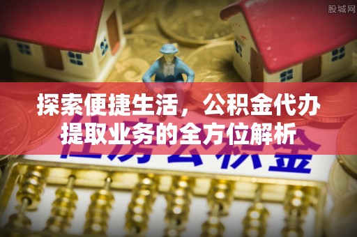 新丰探索便捷生活，公积金代办提取业务的全方位解析