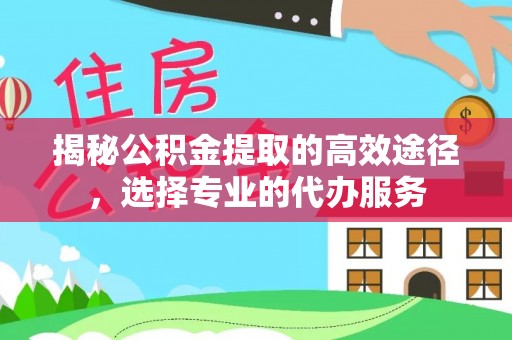 新丰揭秘公积金提取的高效途径，选择专业的代办服务