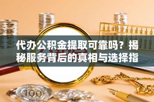 新丰代办公积金提取可靠吗？揭秘服务背后的真相与选择指南