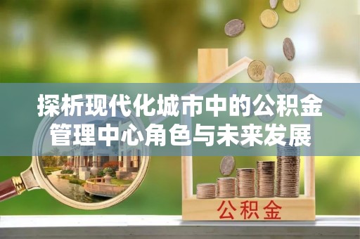 新丰探析现代化城市中的公积金管理中心角色与未来发展