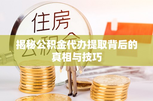 新丰揭秘公积金代办提取背后的真相与技巧