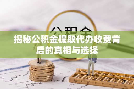 新丰揭秘公积金提取代办收费背后的真相与选择