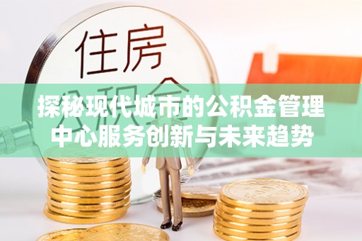 新丰探秘现代城市的公积金管理中心服务创新与未来趋势