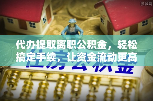 新丰代办提取离职公积金，轻松搞定手续，让资金流动更高效