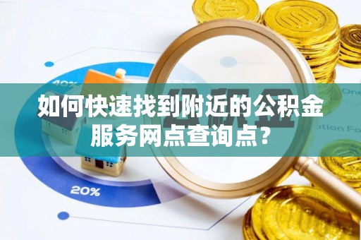 新丰如何快速找到附近的公积金服务网点查询点？