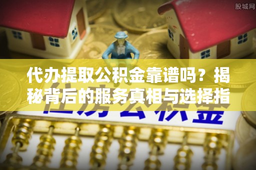 新丰代办提取公积金靠谱吗？揭秘背后的服务真相与选择指南