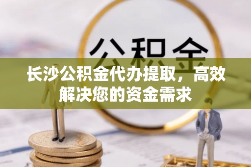 新丰长沙公积金代办提取，高效解决您的资金需求