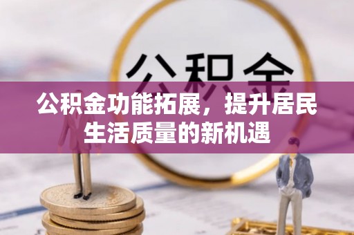 新丰公积金功能拓展，提升居民生活质量的新机遇