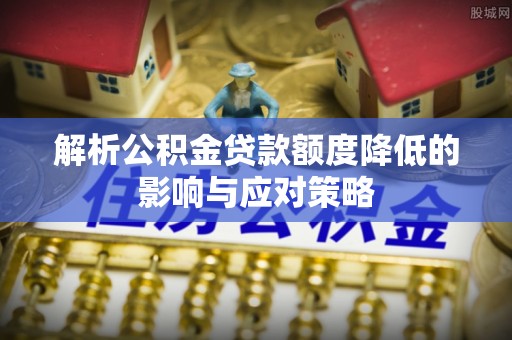 新丰解析公积金贷款额度降低的影响与应对策略